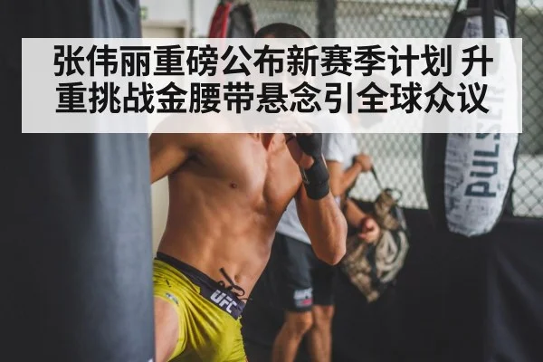 张伟丽重磅公布新赛季计划 升重挑战金腰带悬念引全球众议