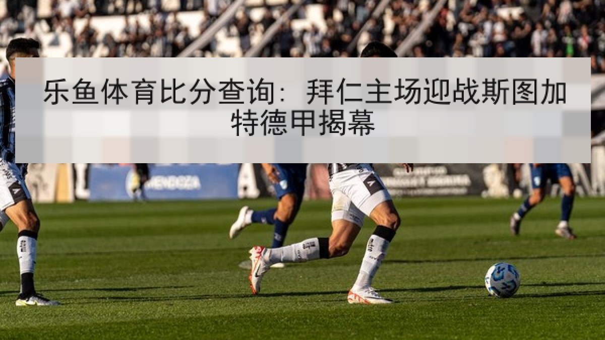 乐鱼体育比分查询: 拜仁主场迎战斯图加特德甲揭幕 乐鱼体育比分查询: 拜仁主场迎战斯图加特德甲揭幕