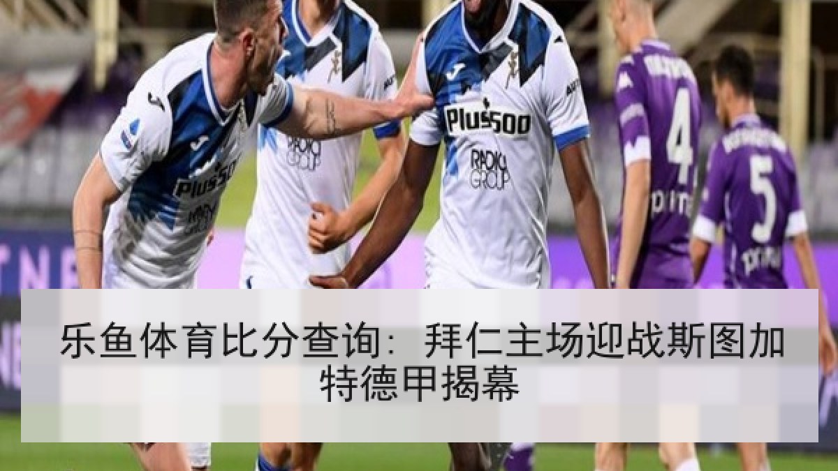 乐鱼体育比分查询: 拜仁主场迎战斯图加特德甲揭幕 乐鱼体育比分查询: 拜仁主场迎战斯图加特德甲揭幕