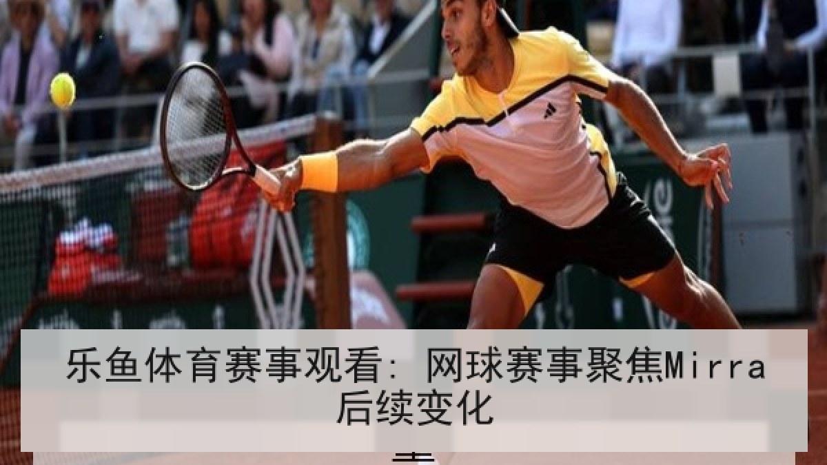 乐鱼体育赛事观看: 网球赛事聚焦Mirra后续变化