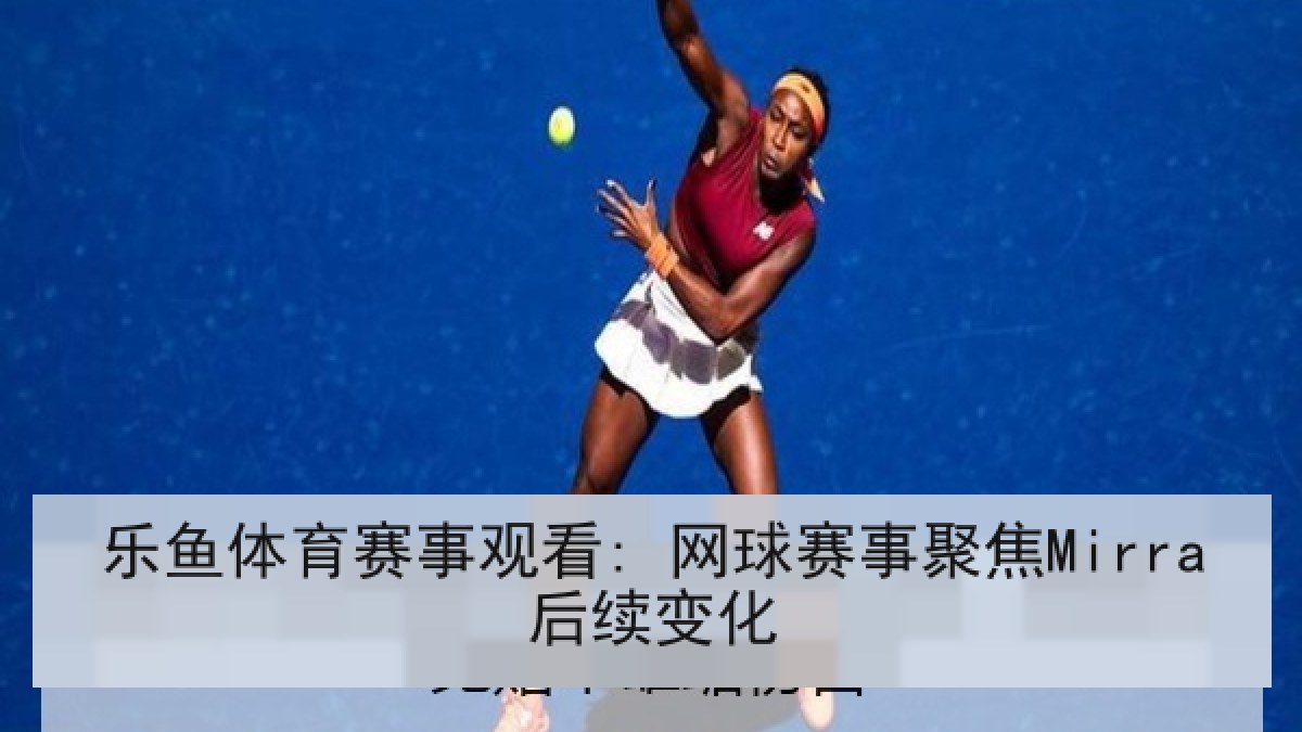 乐鱼体育赛事观看: 网球赛事聚焦Mirra后续变化
