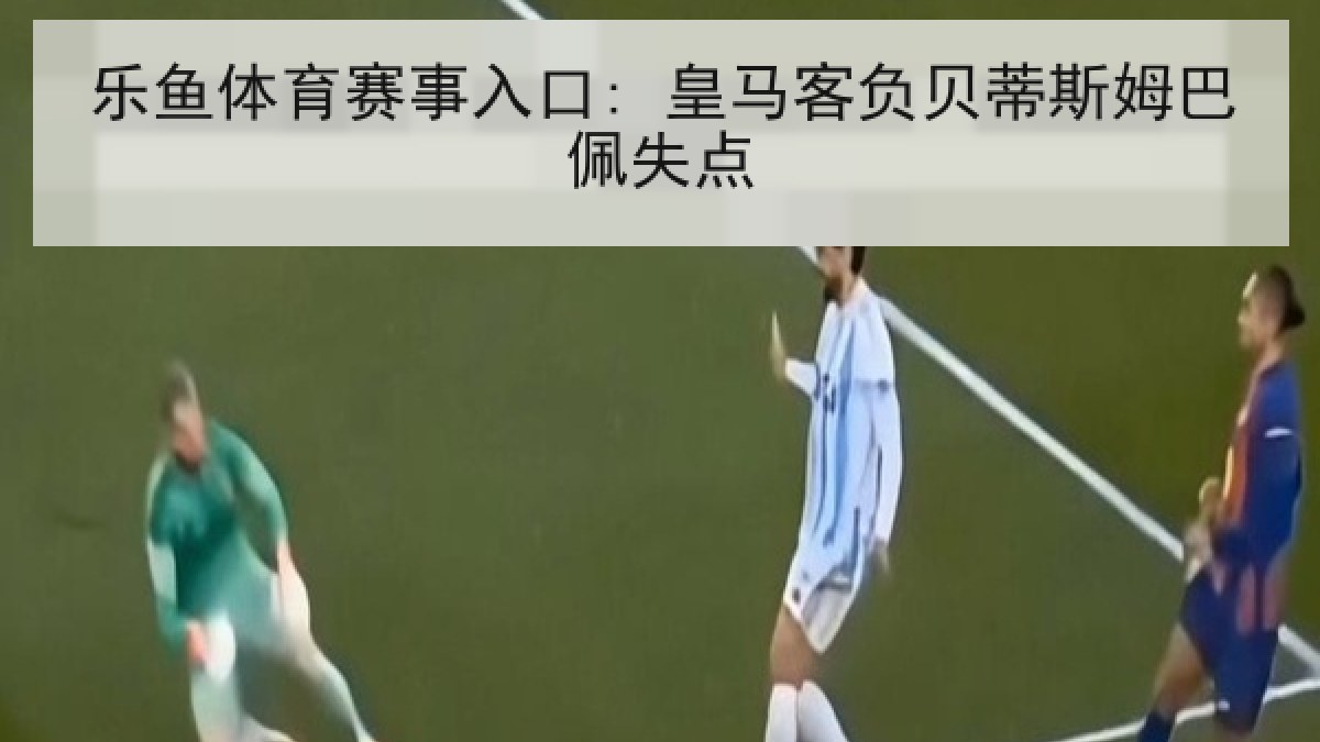 乐鱼体育赛事入口: 皇马客负贝蒂斯姆巴佩失点 乐鱼体育赛事入口: 皇马客负贝蒂斯姆巴佩失点