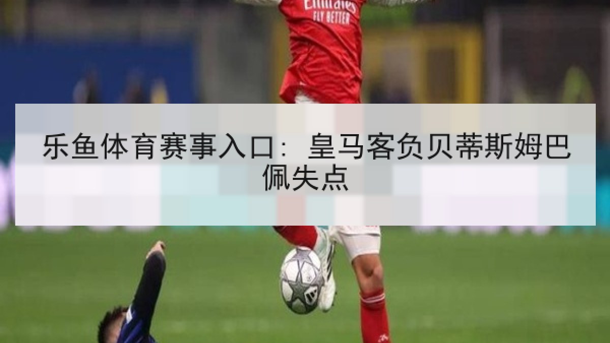 乐鱼体育赛事入口: 皇马客负贝蒂斯姆巴佩失点 乐鱼体育赛事入口: 皇马客负贝蒂斯姆巴佩失点