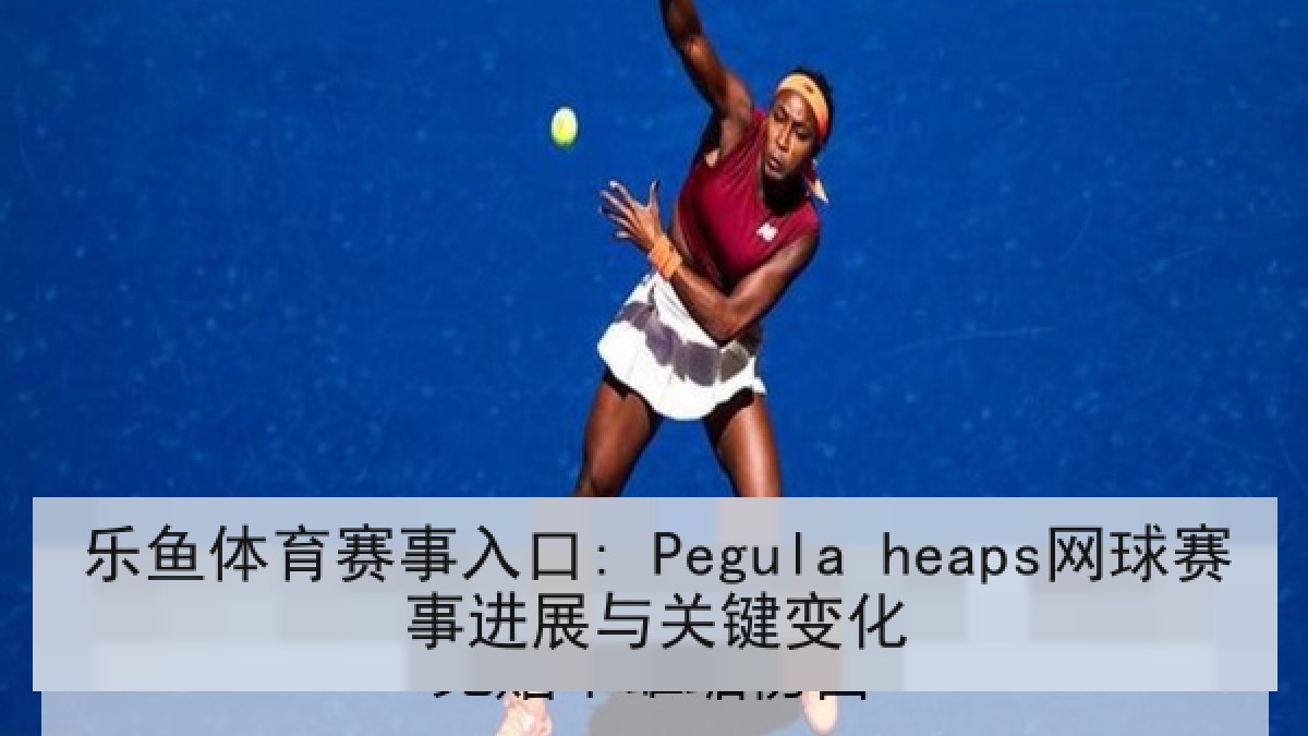 乐鱼体育赛事入口: Pegula heaps网球赛事进展与关键变化
